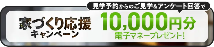 家づくり応援キャンペーン!前日までの予約見学&アンケート回答で最大5,000円分の電子マネープレゼント!